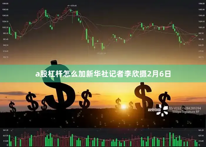 a股杠杆怎么加　　新华社记者李欣摄　　2月6日