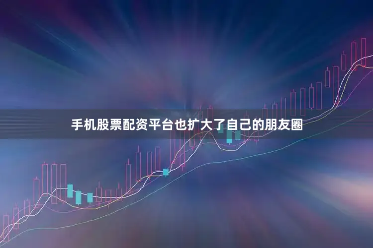 手机股票配资平台也扩大了自己的朋友圈