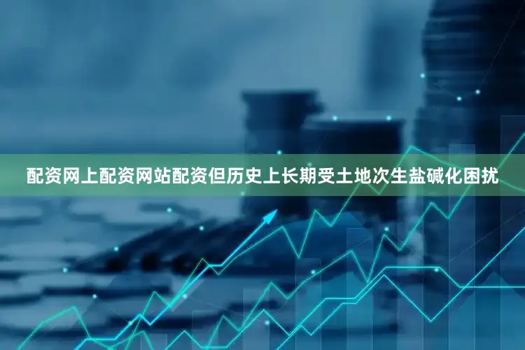 配资网上配资网站配资但历史上长期受土地次生盐碱化困扰