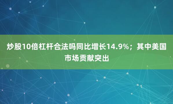 炒股10倍杠杆合法吗同比增长14.9%；其中美国市场贡献突出
