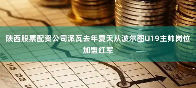 陕西股票配资公司派瓦去年夏天从波尔图U19主帅岗位加盟红军
