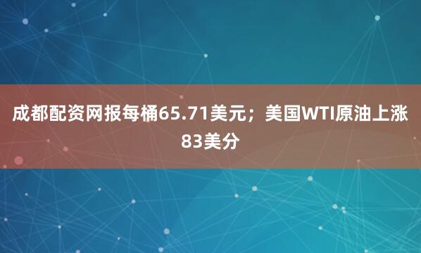 成都配资网报每桶65.71美元；美国WTI原油上涨83美分