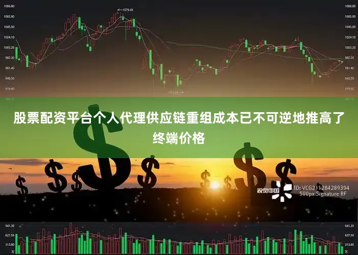 股票配资平台个人代理供应链重组成本已不可逆地推高了终端价格