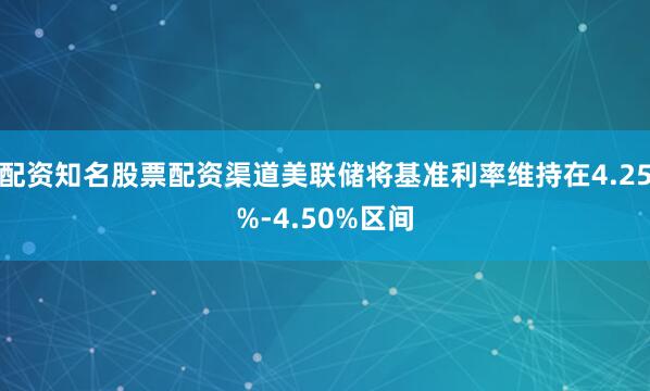配资知名股票配资渠道美联储将基准利率维持在4.25%-4.50%区间