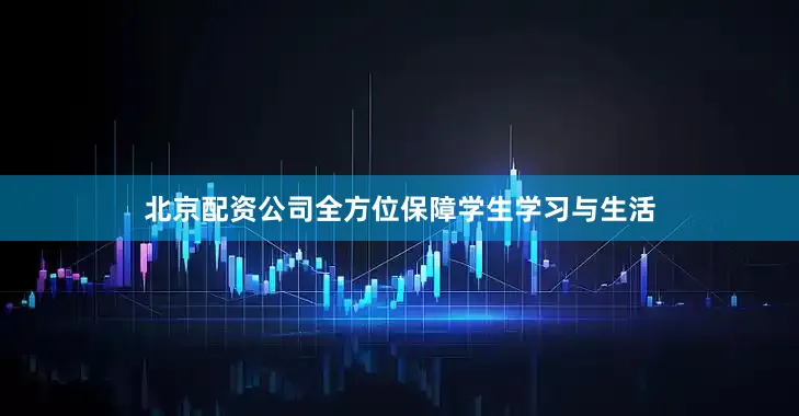 北京配资公司全方位保障学生学习与生活