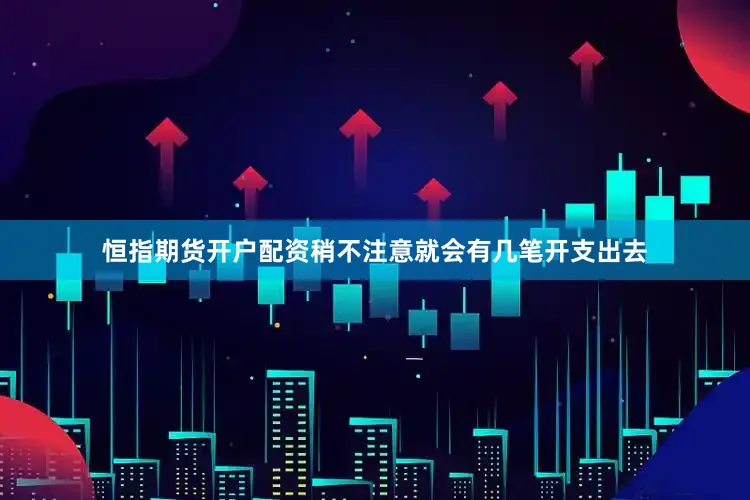 恒指期货开户配资稍不注意就会有几笔开支出去
