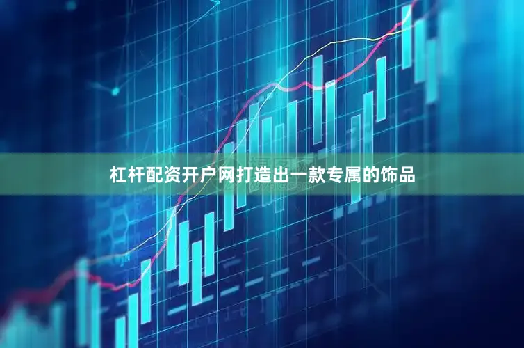 杠杆配资开户网打造出一款专属的饰品