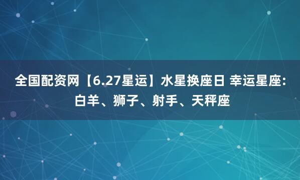 全国配资网【6.27星运】水星换座日 幸运星座: 白羊、狮子、射手、天秤座