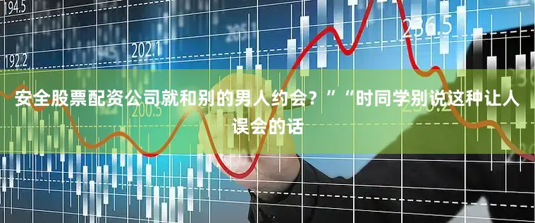 安全股票配资公司就和别的男人约会？”“时同学别说这种让人误会的话