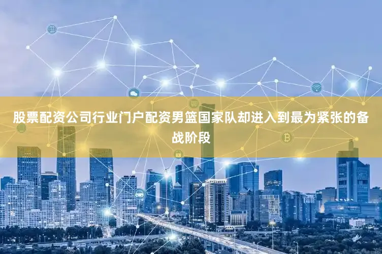 股票配资公司行业门户配资男篮国家队却进入到最为紧张的备战阶段