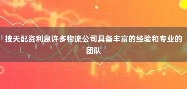 按天配资利息许多物流公司具备丰富的经验和专业的团队