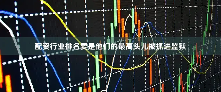 配资行业排名要是他们的最高头儿被抓进监狱