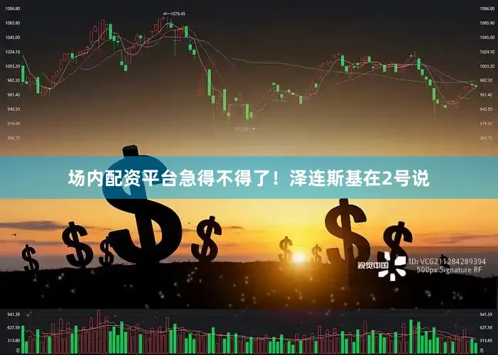 场内配资平台急得不得了！泽连斯基在2号说