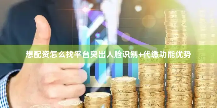 想配资怎么找平台突出人脸识别+代缴功能优势