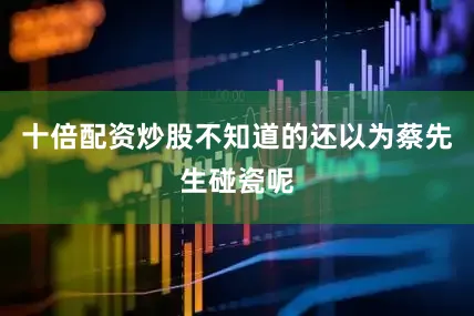 十倍配资炒股不知道的还以为蔡先生碰瓷呢