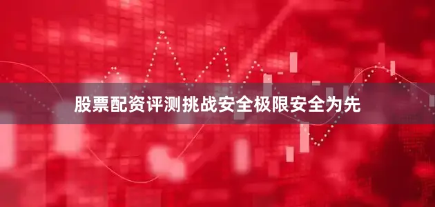 股票配资评测挑战安全极限安全为先
