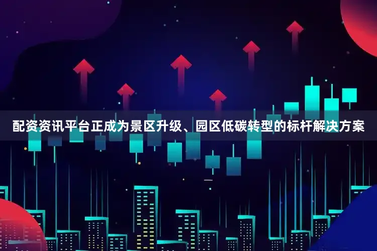 配资资讯平台正成为景区升级、园区低碳转型的标杆解决方案