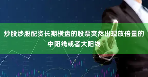 炒股炒股配资长期横盘的股票突然出现放倍量的中阳线或者大阳线