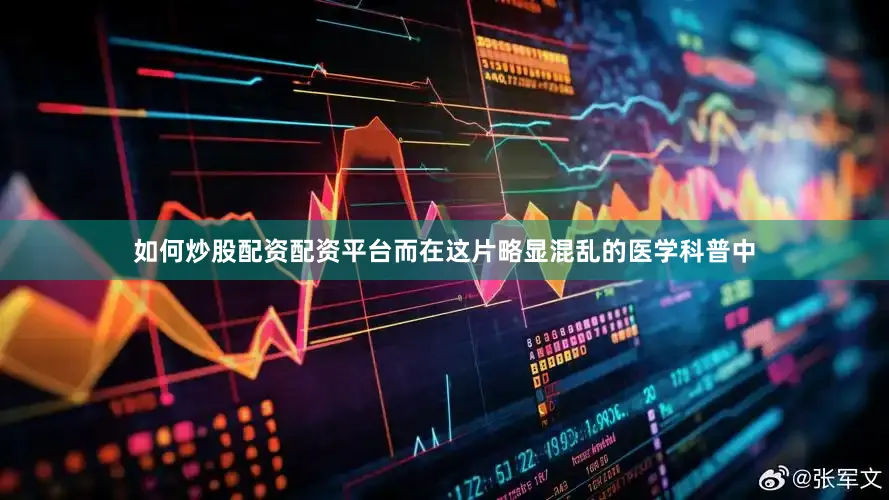 如何炒股配资配资平台而在这片略显混乱的医学科普中