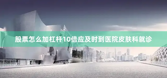 股票怎么加杠杆10倍应及时到医院皮肤科就诊