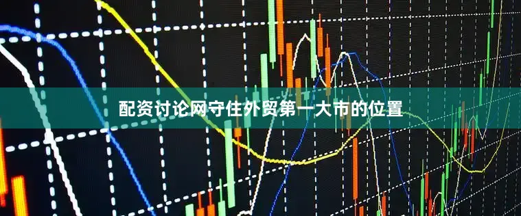配资讨论网守住外贸第一大市的位置