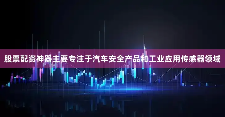 股票配资神器主要专注于汽车安全产品和工业应用传感器领域