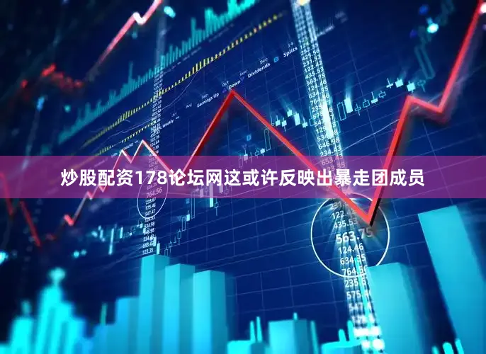 炒股配资178论坛网这或许反映出暴走团成员