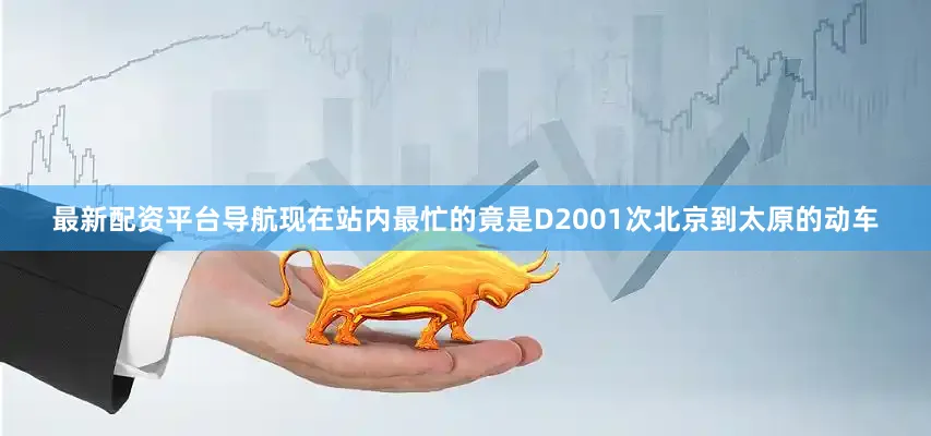 最新配资平台导航现在站内最忙的竟是D2001次北京到太原的动车