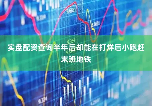 实盘配资查询半年后却能在打烊后小跑赶末班地铁