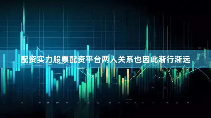 配资实力股票配资平台两人关系也因此渐行渐远