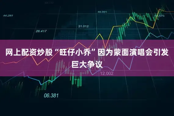网上配资炒股“旺仔小乔”因为蒙面演唱会引发巨大争议