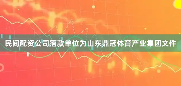 民间配资公司落款单位为山东鼎冠体育产业集团文件