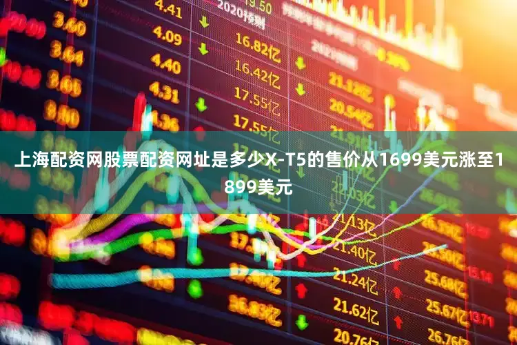 上海配资网股票配资网址是多少X-T5的售价从1699美元涨至1899美元