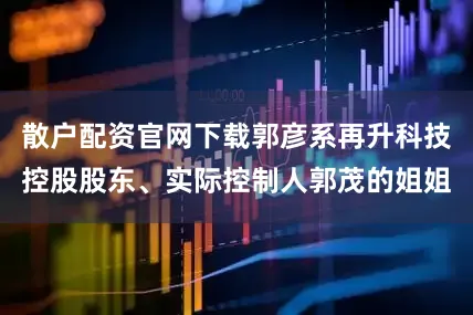 散户配资官网下载郭彦系再升科技控股股东、实际控制人郭茂的姐姐