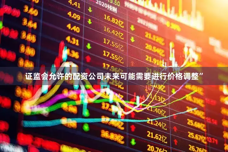 证监会允许的配资公司未来可能需要进行价格调整”