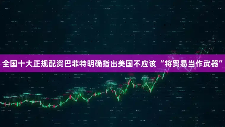 全国十大正规配资巴菲特明确指出美国不应该 “将贸易当作武器”