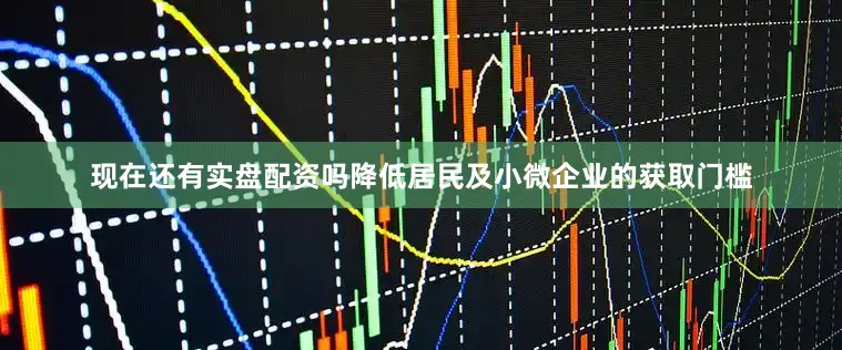 现在还有实盘配资吗降低居民及小微企业的获取门槛
