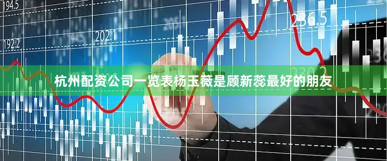杭州配资公司一览表杨玉薇是顾新蕊最好的朋友