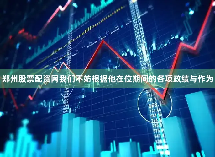 郑州股票配资网我们不妨根据他在位期间的各项政绩与作为