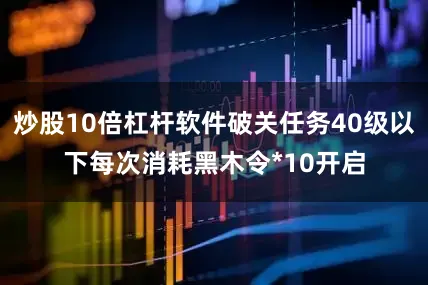 炒股10倍杠杆软件破关任务40级以下每次消耗黑木令*10开启