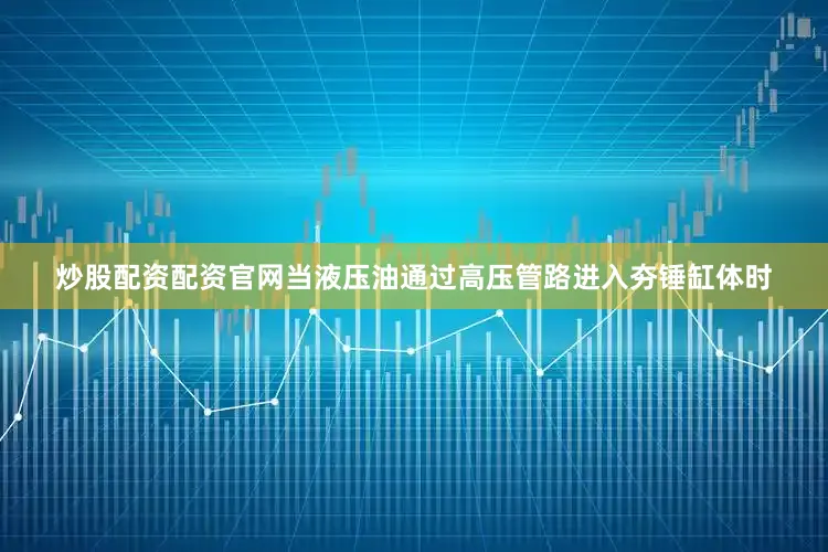 炒股配资配资官网当液压油通过高压管路进入夯锤缸体时