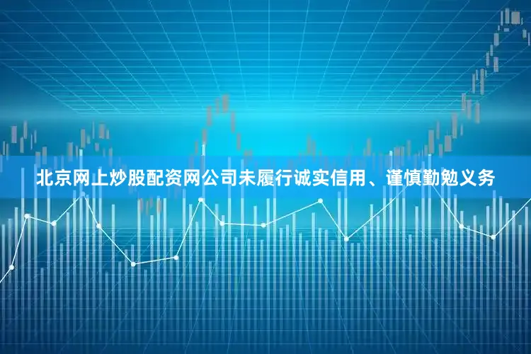 北京网上炒股配资网公司未履行诚实信用、谨慎勤勉义务