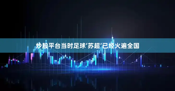 炒股平台当时足球‘苏超’已经火遍全国