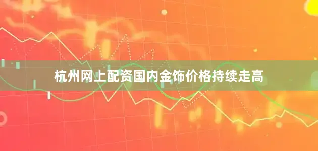 杭州网上配资国内金饰价格持续走高