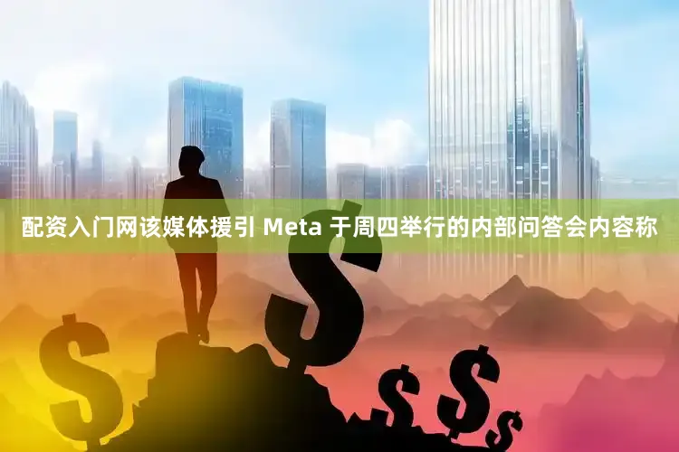 配资入门网该媒体援引 Meta 于周四举行的内部问答会内容称