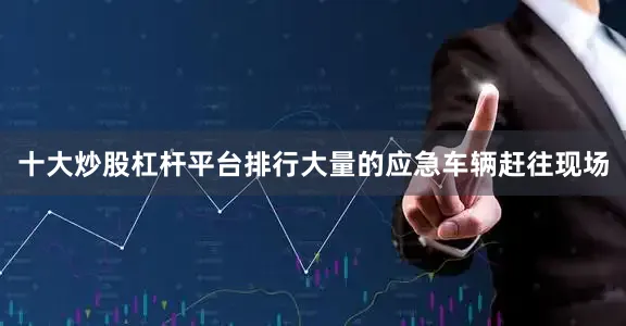 十大炒股杠杆平台排行大量的应急车辆赶往现场